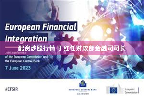 配资炒股行情 于红任财政部金融司司长