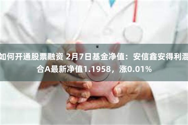 如何开通股票融资 2月7日基金净值：安信鑫安得利混合A最新净值1.1958，涨0.01%