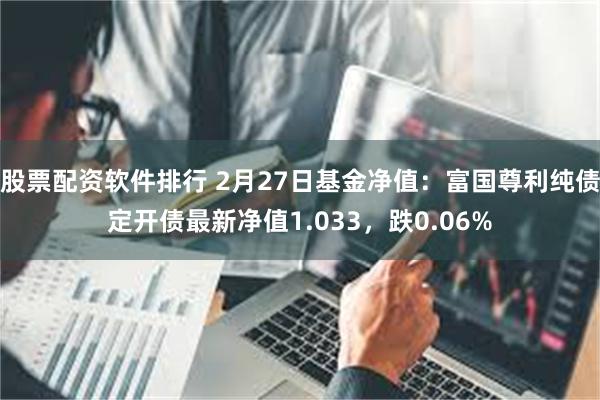 股票配资软件排行 2月27日基金净值：富国尊利纯债定开债最新净值1.033，跌0.06%