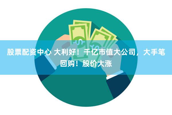 股票配资中心 大利好！千亿市值大公司，大手笔回购！股价大涨