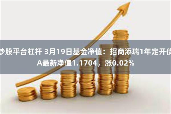炒股平台杠杆 3月19日基金净值：招商添瑞1年定开债A最新净值1.1704，涨0.02%