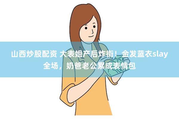 山西炒股配资 大表姐产后炸街！金发蓝衣slay全场，奶爸老公累成表情包