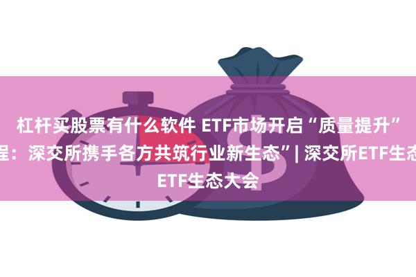 杠杆买股票有什么软件 ETF市场开启“质量提升”新征程：深交所携手各方共筑行业新生态”| 深交所ETF生态大会