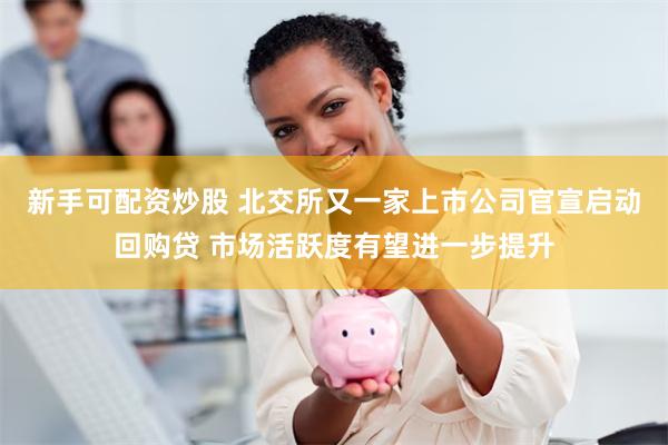 新手可配资炒股 北交所又一家上市公司官宣启动回购贷 市场活跃度有望进一步提升