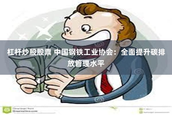 杠杆炒股股票 中国钢铁工业协会：全面提升碳排放管理水平