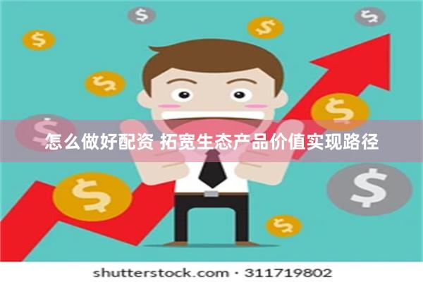怎么做好配资 拓宽生态产品价值实现路径