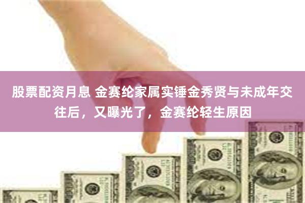 股票配资月息 金赛纶家属实锤金秀贤与未成年交往后，又曝光了，金赛纶轻生原因
