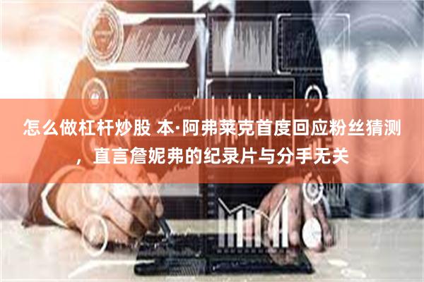 怎么做杠杆炒股 本·阿弗莱克首度回应粉丝猜测，直言詹妮弗的纪录片与分手无关