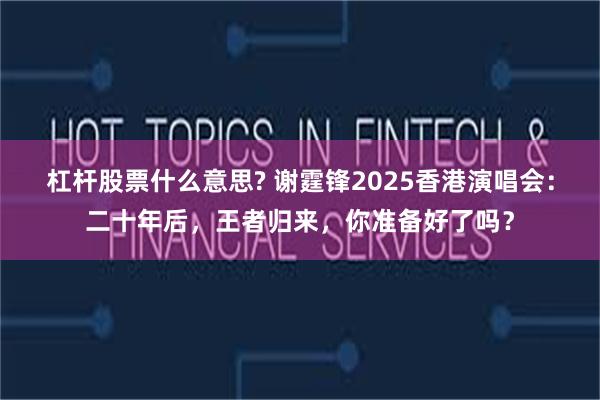 杠杆股票什么意思? 谢霆锋2025香港演唱会：二十年后，王者归来，你准备好了吗？