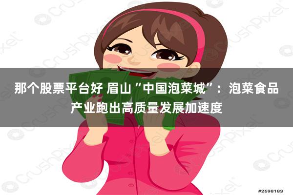 那个股票平台好 眉山“中国泡菜城”：泡菜食品产业跑出高质量发展加速度