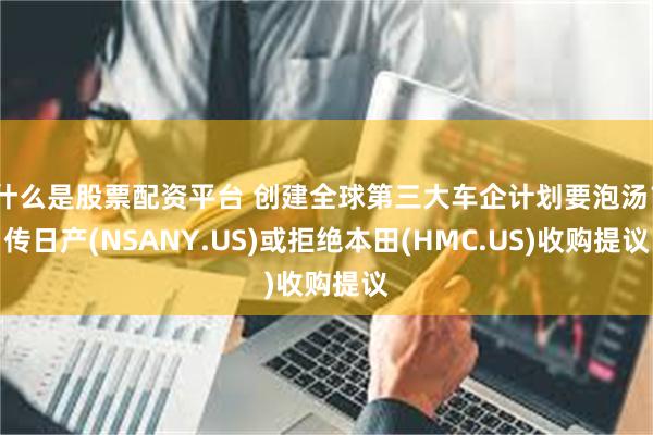 什么是股票配资平台 创建全球第三大车企计划要泡汤？传日产(NSANY.US)或拒绝本田(HMC.US)收购提议