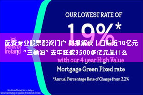 配资专业股票配资门户 财报解读｜日赚近10亿元！“三桶油”去年狂揽3500多亿元靠什么