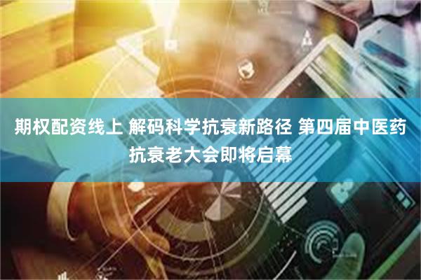 期权配资线上 解码科学抗衰新路径 第四届中医药抗衰老大会即将启幕