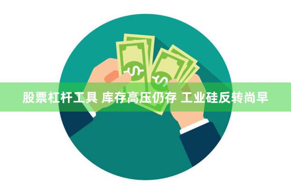 股票杠杆工具 库存高压仍存 工业硅反转尚早