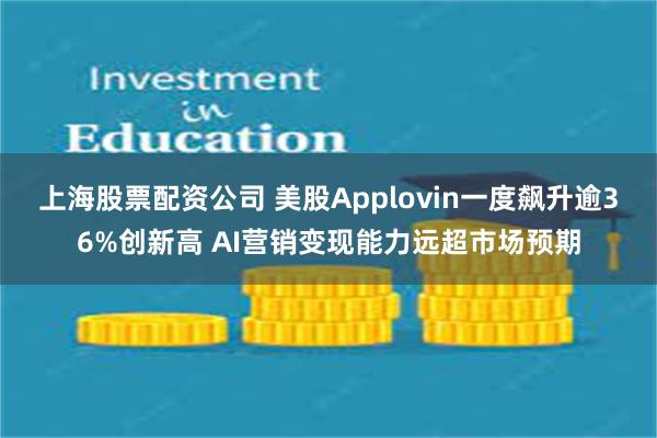 上海股票配资公司 美股Applovin一度飙升逾36%创新高 AI营销变现能力远超市场预期