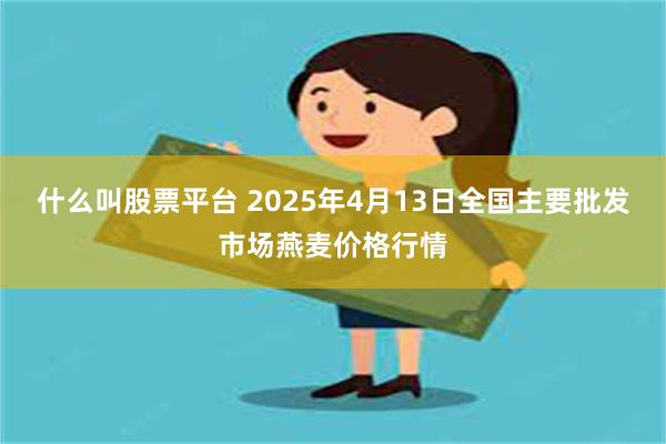 什么叫股票平台 2025年4月13日全国主要批发市场燕麦价格行情