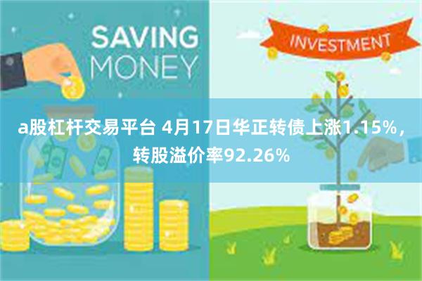 a股杠杆交易平台 4月17日华正转债上涨1.15%，转股溢价率92.26%