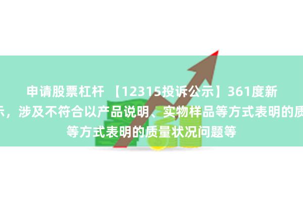 申请股票杠杆 【12315投诉公示】361度新增4件投诉公示，涉及不符合以产品说明、实物样品等方式表明的质量状况问题等