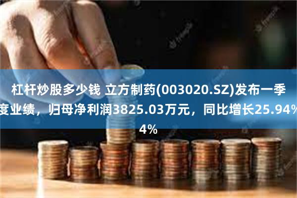 杠杆炒股多少钱 立方制药(003020.SZ)发布一季度业绩，归母净利润3825.03万元，同比增长25.94%