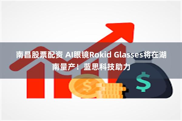 南昌股票配资 AI眼镜Rokid Glasses将在湖南量产！蓝思科技助力