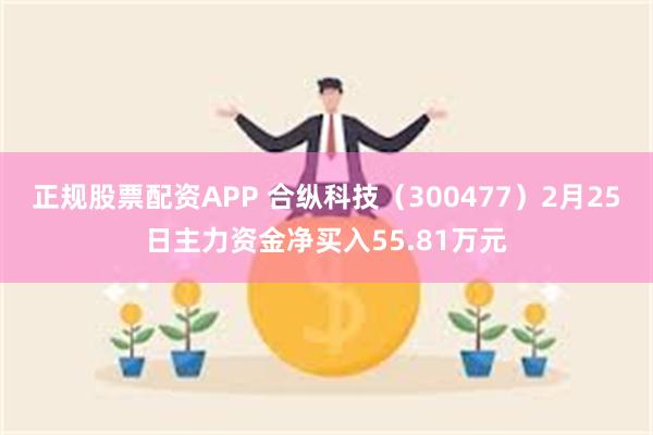 正规股票配资APP 合纵科技（300477）2月25日主力资金净买入55.81万元