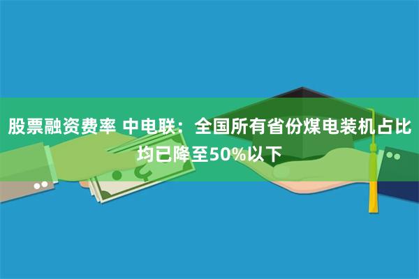 股票融资费率 中电联：全国所有省份煤电装机占比均已降至50%以下