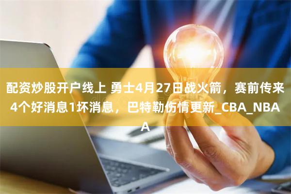 配资炒股开户线上 勇士4月27日战火箭，赛前传来4个好消息1坏消息，巴特勒伤情更新_CBA_NBA