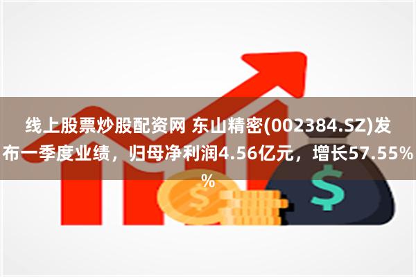 线上股票炒股配资网 东山精密(002384.SZ)发布一季度业绩，归母净利润4.56亿元，增长57.55%