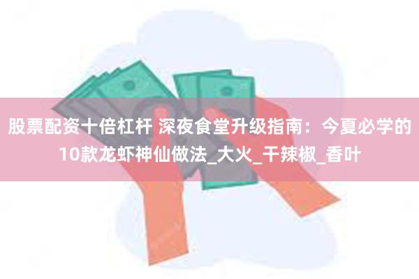 股票配资十倍杠杆 深夜食堂升级指南：今夏必学的10款龙虾神仙做法_大火_干辣椒_香叶