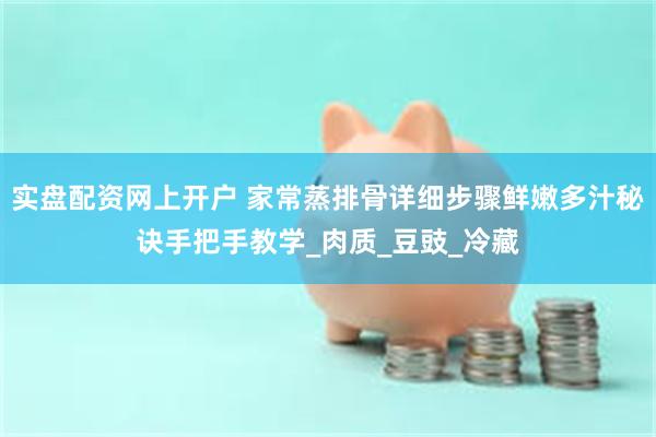 实盘配资网上开户 家常蒸排骨详细步骤鲜嫩多汁秘诀手把手教学_肉质_豆豉_冷藏