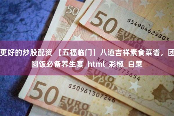 更好的炒股配资 【五福临门】八道吉祥素食菜谱，团圆饭必备养生宴_html_彩椒_白菜