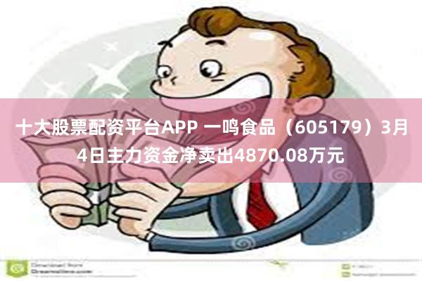 十大股票配资平台APP 一鸣食品（605179）3月4日主力资金净卖出4870.08万元