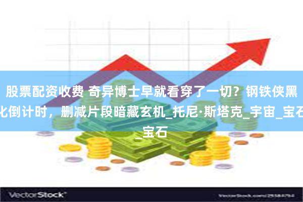 股票配资收费 奇异博士早就看穿了一切？钢铁侠黑化倒计时，删减片段暗藏玄机_托尼·斯塔克_宇宙_宝石