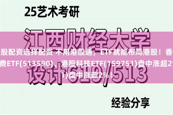 炒股配资选择配资 不用港股通，ETF就能布局港股！香港消费ETF(513590)、港股科技ETF(159751)盘中涨超2%！