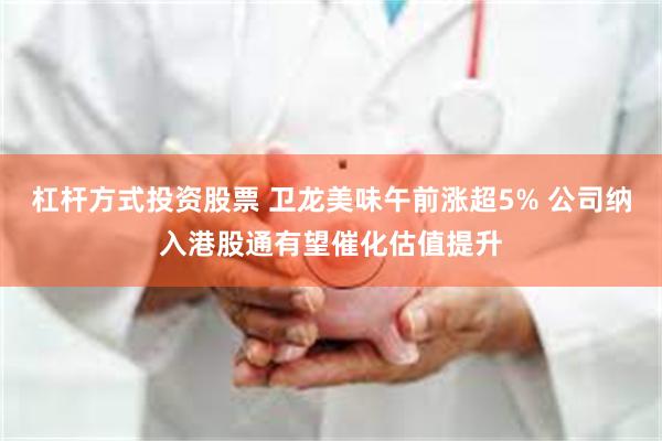杠杆方式投资股票 卫龙美味午前涨超5% 公司纳入港股通有望催化估值提升