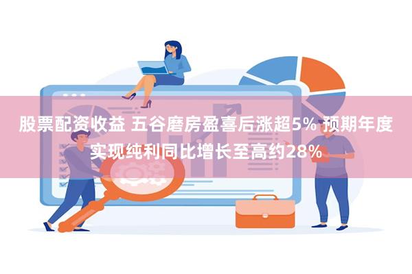 股票配资收益 五谷磨房盈喜后涨超5% 预期年度实现纯利同比增长至高约28%