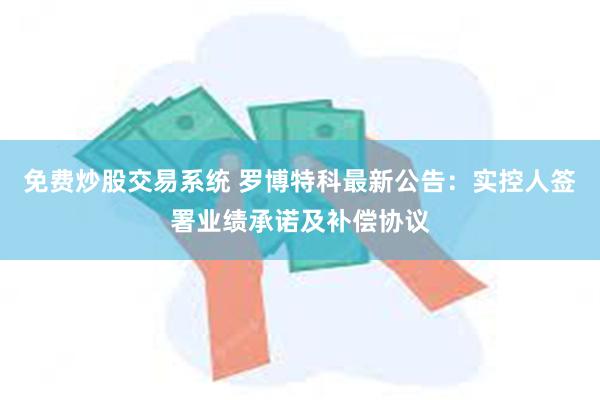 免费炒股交易系统 罗博特科最新公告：实控人签署业绩承诺及补偿协议