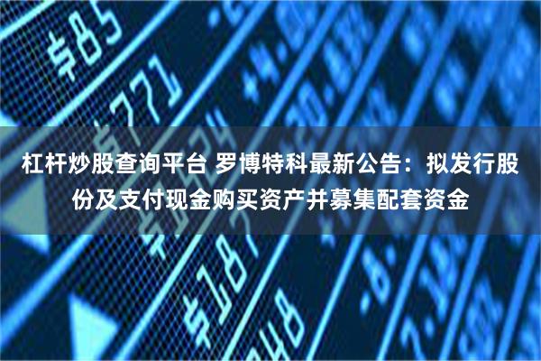 杠杆炒股查询平台 罗博特科最新公告：拟发行股份及支付现金购买资产并募集配套资金