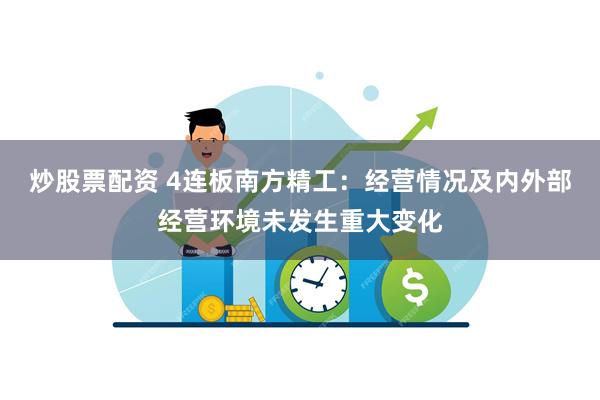 炒股票配资 4连板南方精工：经营情况及内外部经营环境未发生重大变化