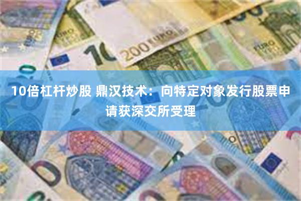10倍杠杆炒股 鼎汉技术：向特定对象发行股票申请获深交所受理