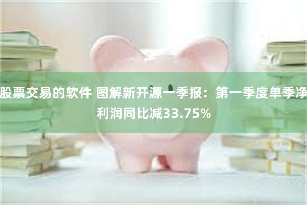 股票交易的软件 图解新开源一季报：第一季度单季净利润同比减33.75%