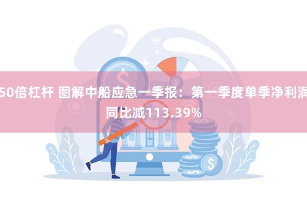50倍杠杆 图解中船应急一季报：第一季度单季净利润同比减113.39%