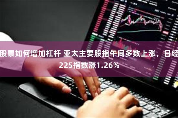 股票如何增加杠杆 亚太主要股指午间多数上涨，日经225指数涨1.26%