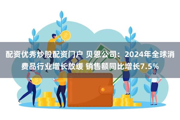 配资优秀炒股配资门户 贝恩公司：2024年全球消费品行业增长放缓 销售额同比增长7.5%