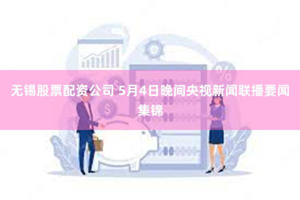 无锡股票配资公司 5月4日晚间央视新闻联播要闻集锦