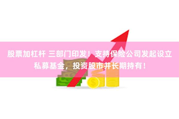 股票加杠杆 三部门印发！支持保险公司发起设立私募基金，投资股市并长期持有！