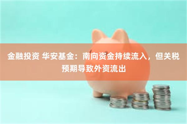 金融投资 华安基金：南向资金持续流入，但关税预期导致外资流出