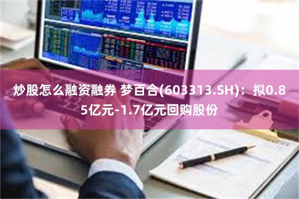 炒股怎么融资融券 梦百合(603313.SH)：拟0.85亿元-1.7亿元回购股份