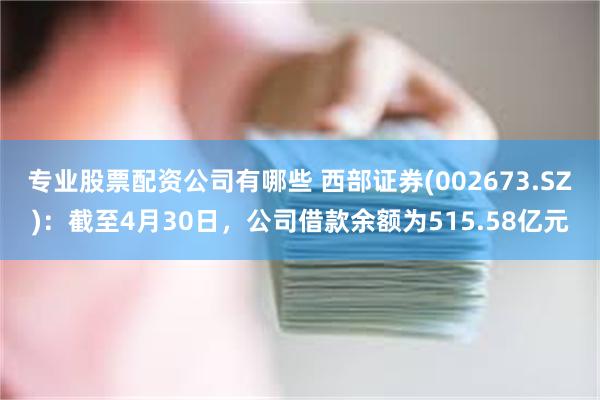 专业股票配资公司有哪些 西部证券(002673.SZ)：截至4月30日，公司借款余额为515.58亿元