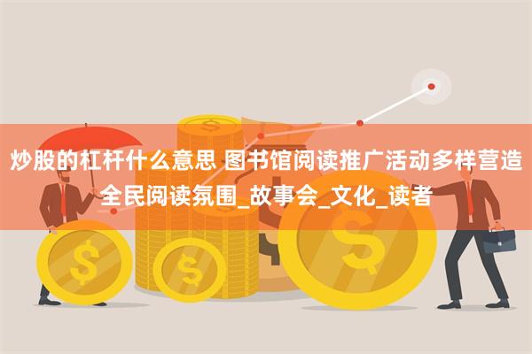 炒股的杠杆什么意思 图书馆阅读推广活动多样营造全民阅读氛围_故事会_文化_读者